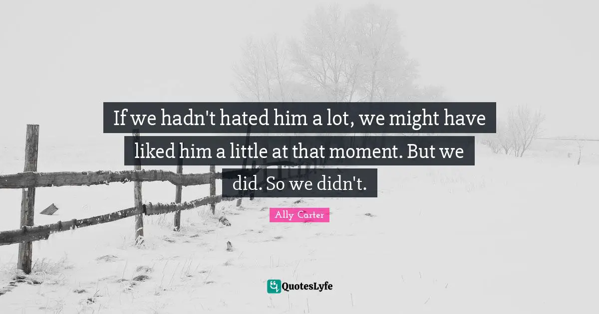 If we hadn't hated him a lot, we might have liked him a little at that moment. But we did. So we didn't.