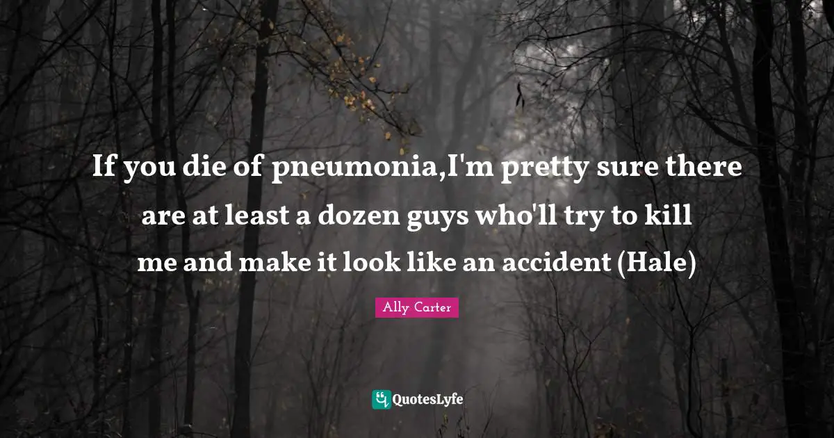 If you die of pneumonia,I'm pretty sure there are at least a dozen guys who'll try to kill me and make it look like an accident (Hale)
