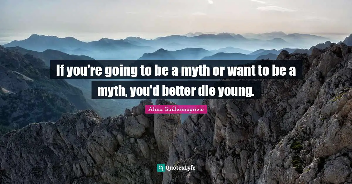 If you're going to be a myth or want to be a myth, you'd better die young.