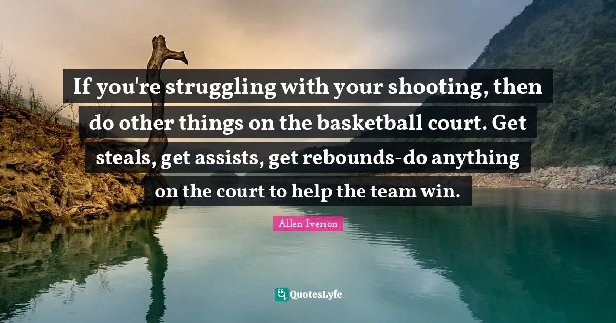 If you're struggling with your shooting, then do other things on the basketball court. Get steals, get assists, get rebounds-do anything on the court to help the team win.