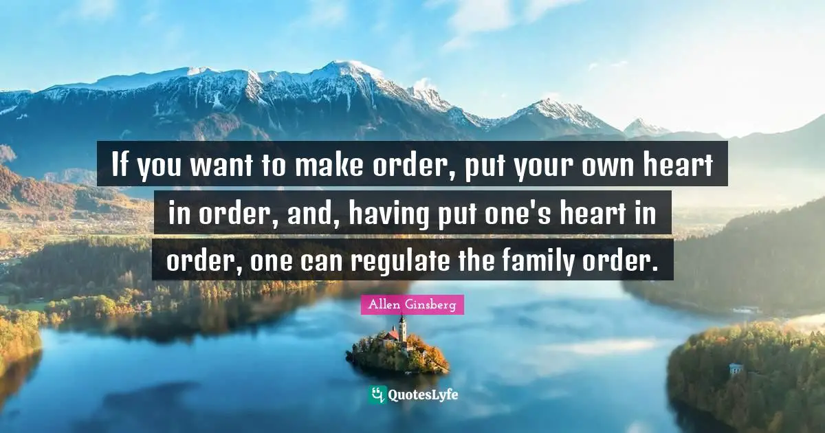 If you want to make order, put your own heart in order, and, having put one's heart in order, one can regulate the family order.