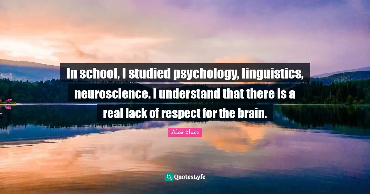 In school, I studied psychology, linguistics, neuroscience. I understand that there is a real lack of respect for the brain.