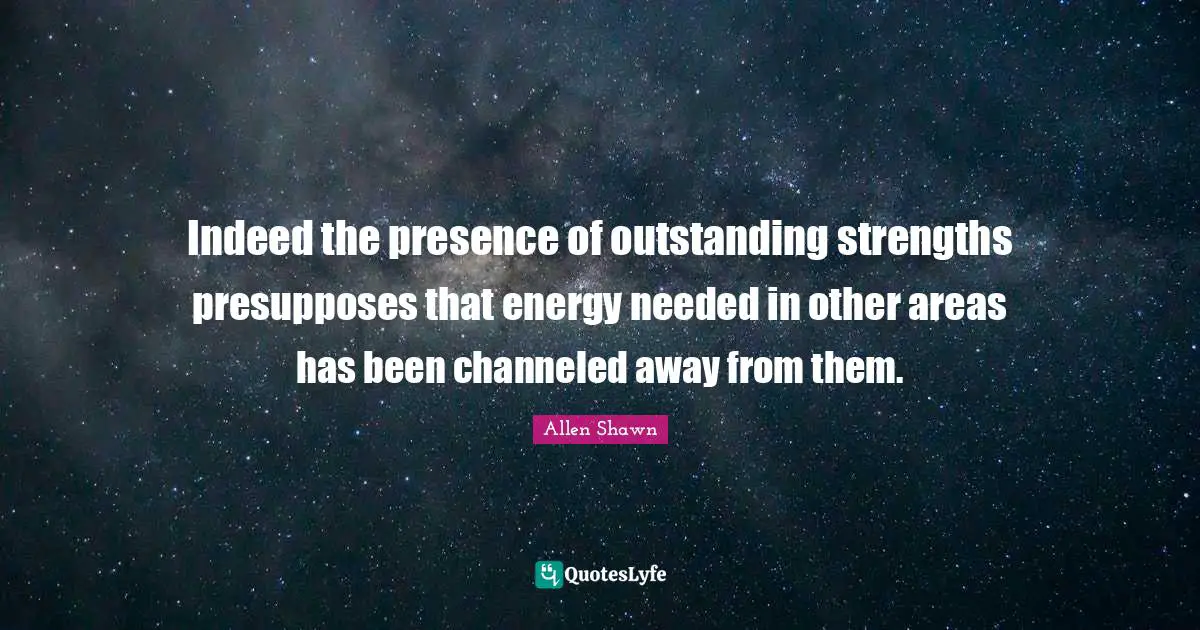 Indeed the presence of outstanding strengths presupposes that energy needed in other areas has been channeled away from them.