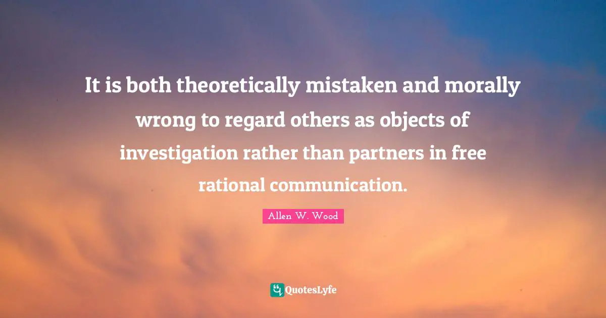 It is both theoretically mistaken and morally wrong to regard others as objects of investigation rather than partners in free rational communication.