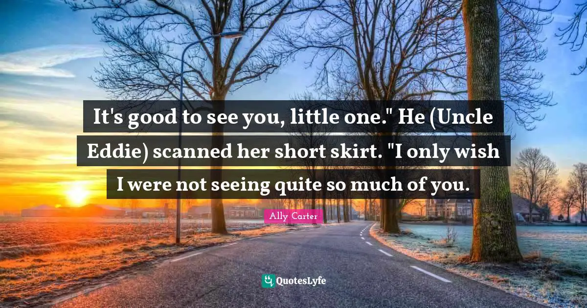 It's good to see you, little one." He (Uncle Eddie) scanned her short skirt. "I only wish I were not seeing quite so much of you.