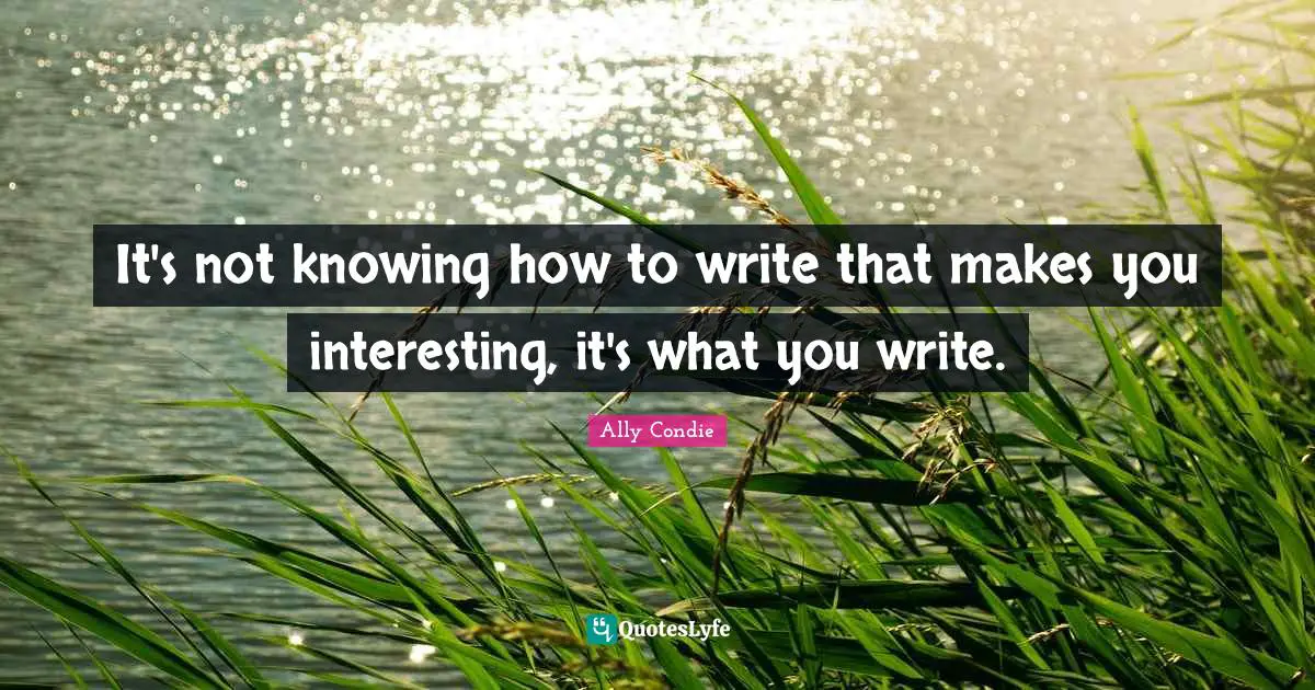 It's not knowing how to write that makes you interesting, it's what you write.