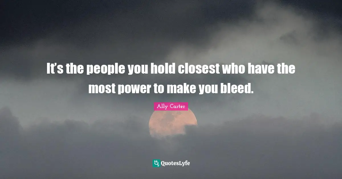 It’s the people you hold closest who have the most power to make you bleed.