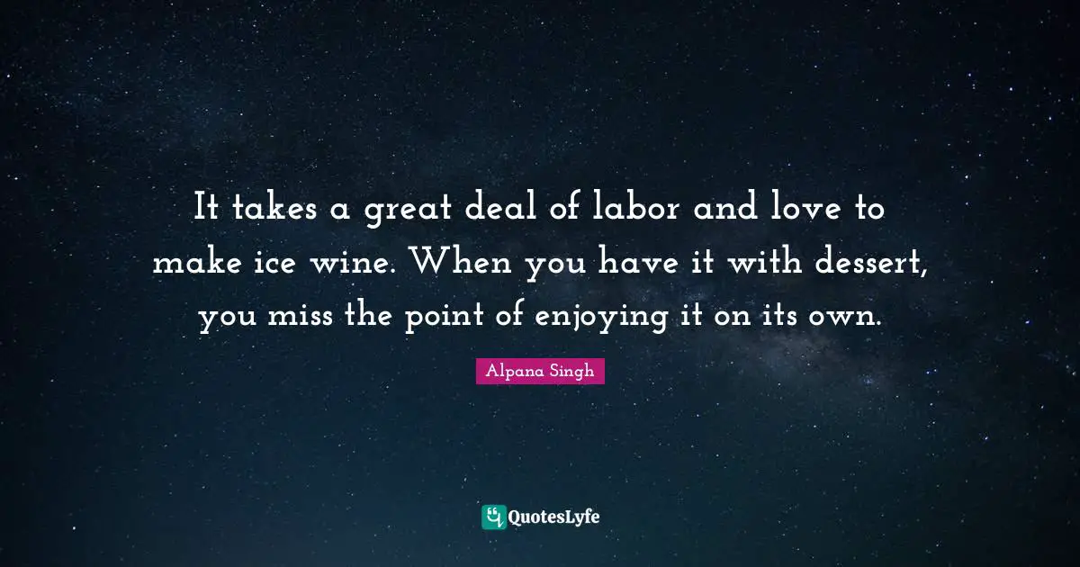 It takes a great deal of labor and love to make ice wine. When you have it with dessert, you miss the point of enjoying it on its own.