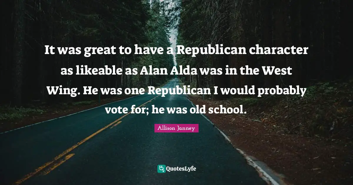 Likeable Quotes: "It was great to have a Republican character as likeable as Alan Alda was in the West Wing. He was one Republican I would probably vote for; he was old school."