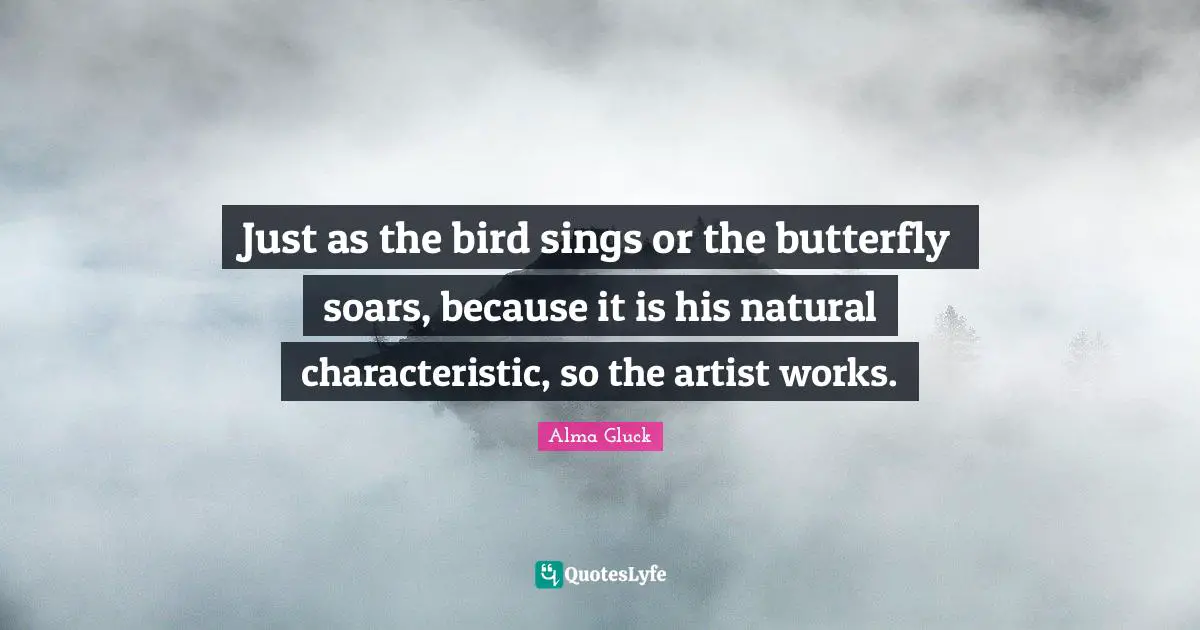 Just as the bird sings or the butterfly soars, because it is his natural characteristic, so the artist works.