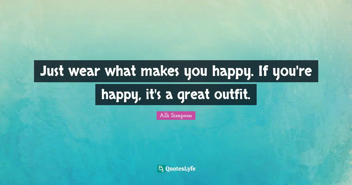 Alli Simpson Quotes: "Just wear what makes you happy. If you're happy, it's a great outfit."
