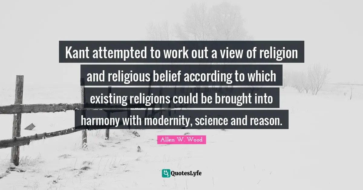 Allen W. Wood Quotes: "Kant attempted to work out a view of religion and religious belief according to which existing religions could be brought into harmony with modernity, science and reason."