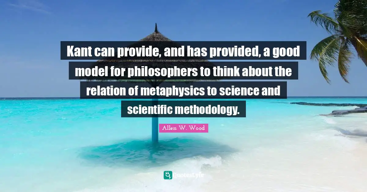 Allen W. Wood Quotes: "Kant can provide, and has provided, a good model for philosophers to think about the relation of metaphysics to science and scientific methodology."