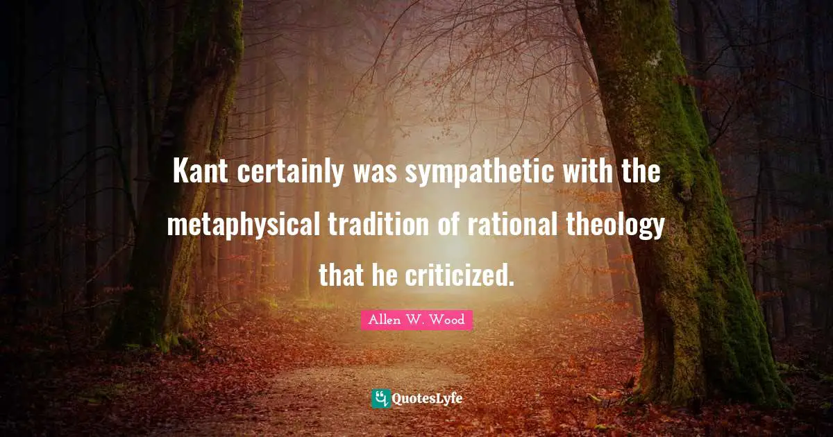 Allen W. Wood Quotes: "Kant certainly was sympathetic with the metaphysical tradition of rational theology that he criticized."