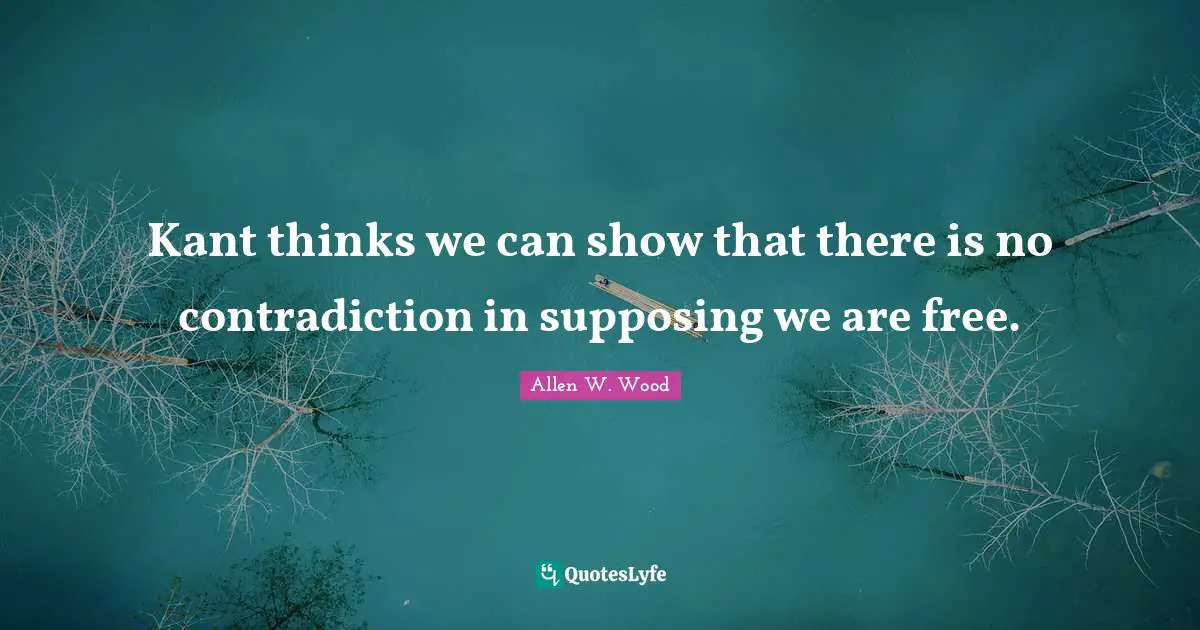 Allen W. Wood Quotes: "Kant thinks we can show that there is no contradiction in supposing we are free."