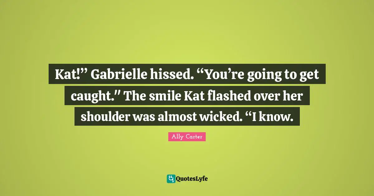 Kat!” Gabrielle hissed. “You’re going to get caught." The smile Kat flashed over her shoulder was almost wicked. “I know.