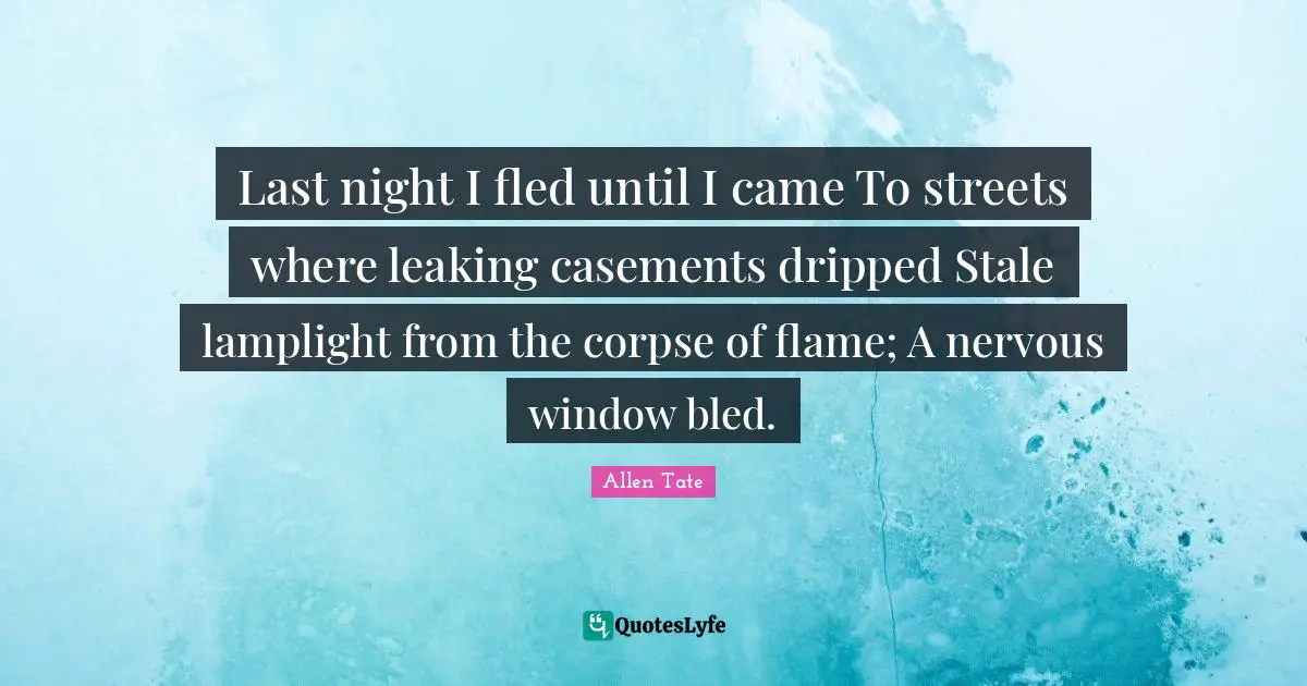 Last night I fled until I came To streets where leaking casements dripped Stale lamplight from the corpse of flame; A nervous window bled.