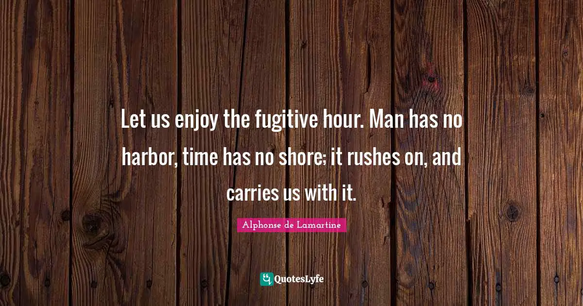 Let us enjoy the fugitive hour. Man has no harbor, time has no shore; it rushes on, and carries us with it.