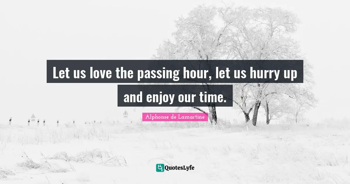 Let us love the passing hour, let us hurry up and enjoy our time.
