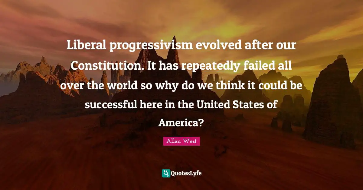 Liberal progressivism evolved after our Constitution. It has repeatedly failed all over the world so why do we think it could be successful here in the United States of America?