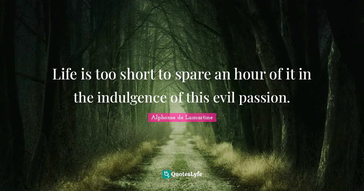 Life is too short to spare an hour of it in the indulgence of this evil passion.