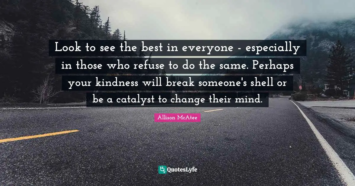 Look to see the best in everyone - especially in those who refuse to do the same. Perhaps your kindness will break someone's shell or be a catalyst to change their mind.
