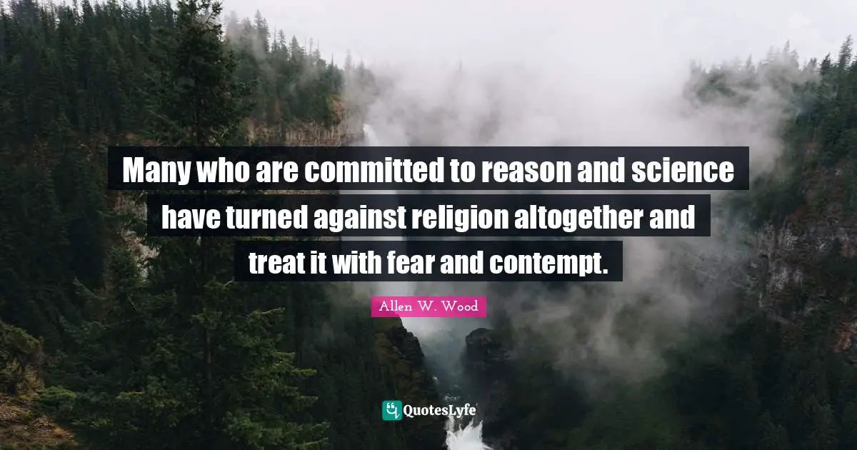 Allen W. Wood Quotes: "Many who are committed to reason and science have turned against religion altogether and treat it with fear and contempt."