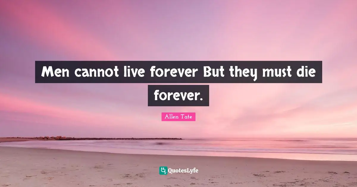 Men cannot live forever But they must die forever.