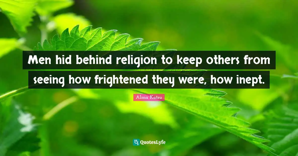 Men hid behind religion to keep others from seeing how frightened they were, how inept.