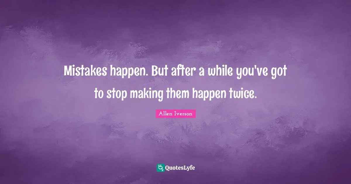 Mistakes happen. But after a while you've got to stop making them happen twice.