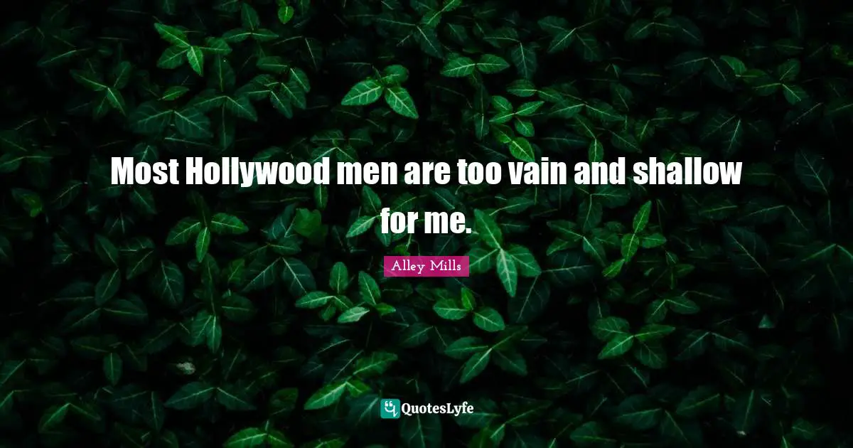 Most Hollywood men are too vain and shallow for me.