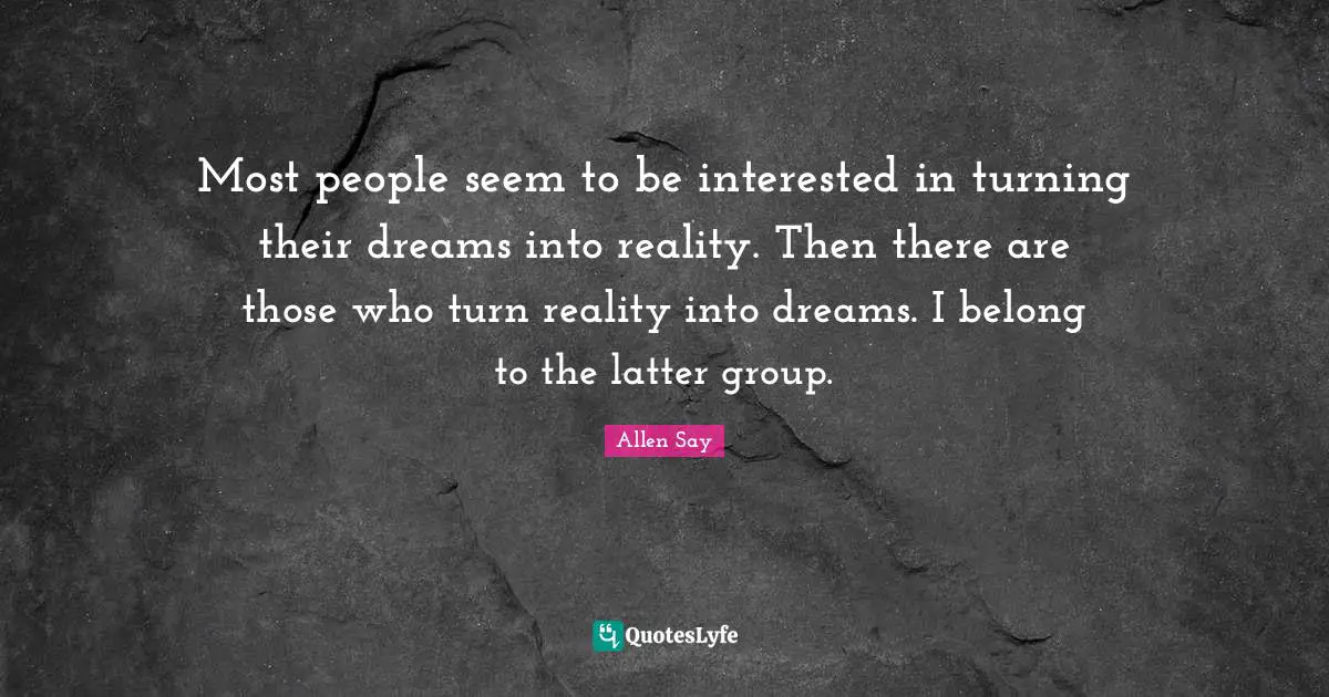 Most people seem to be interested in turning their dreams into reality. Then there are those who turn reality into dreams. I belong to the latter group.