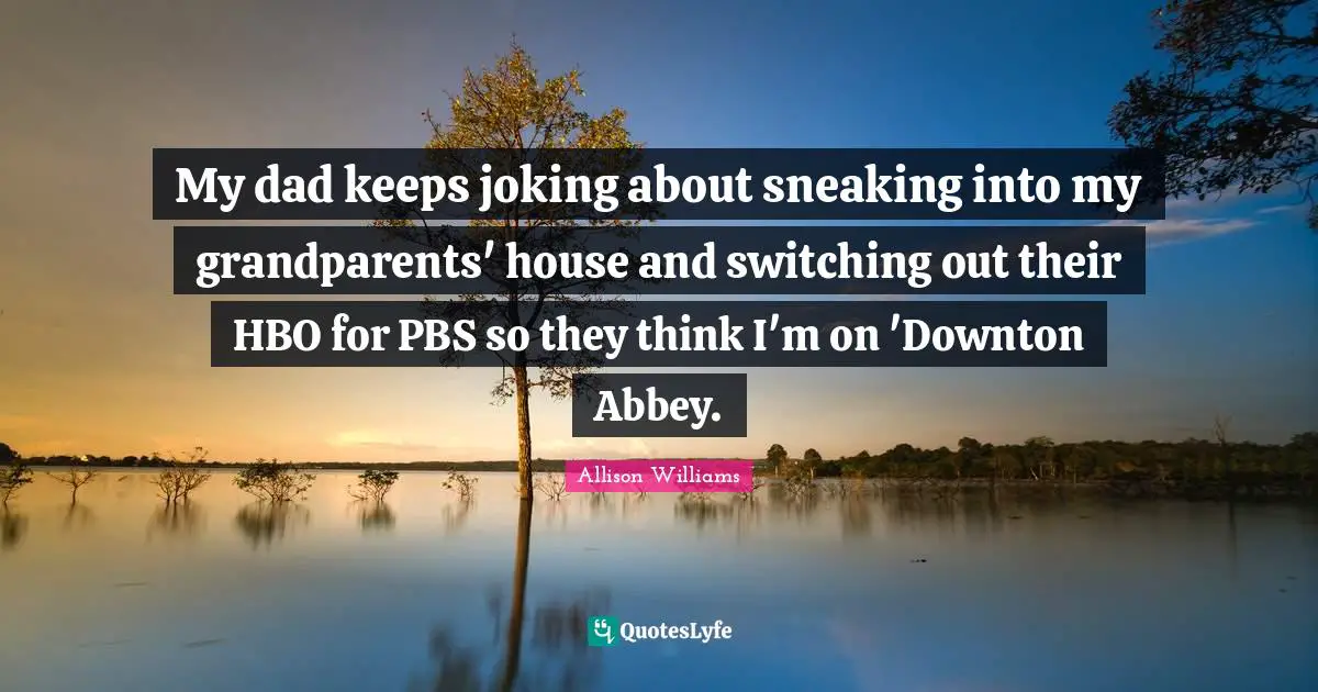 Switching Quotes: "My dad keeps joking about sneaking into my grandparents' house and switching out their HBO for PBS so they think I'm on 'Downton Abbey."