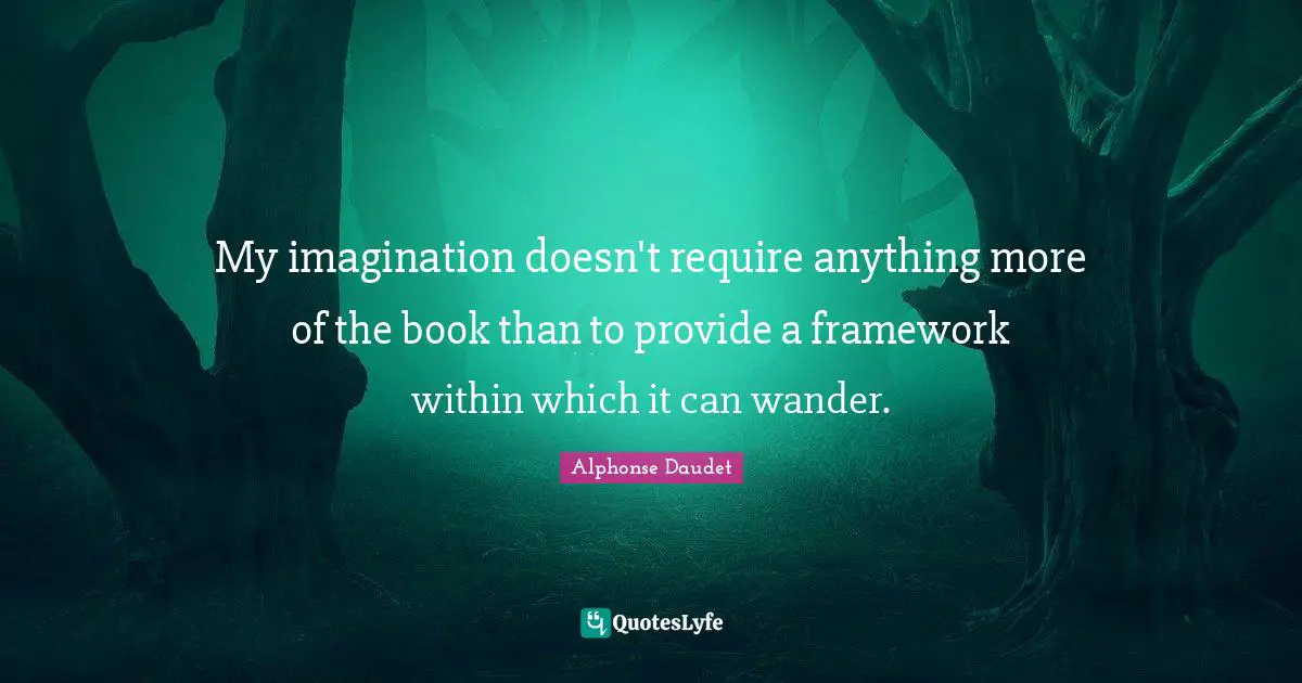 My imagination doesn't require anything more of the book than to provide a framework within which it can wander.