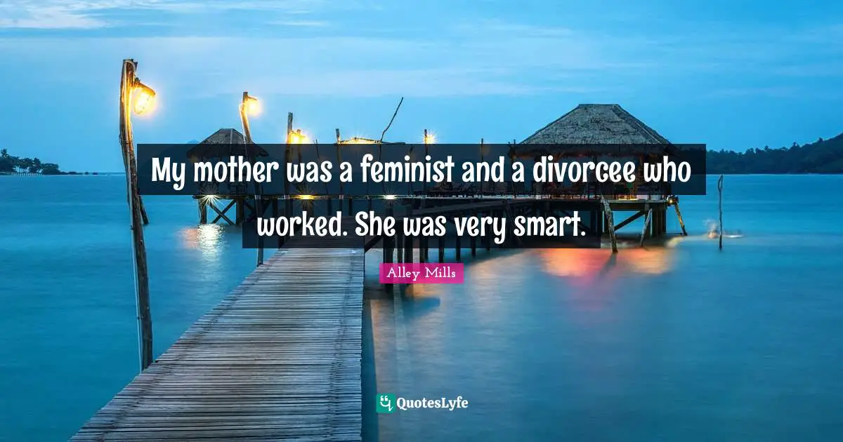My mother was a feminist and a divorcee who worked. She was very smart.