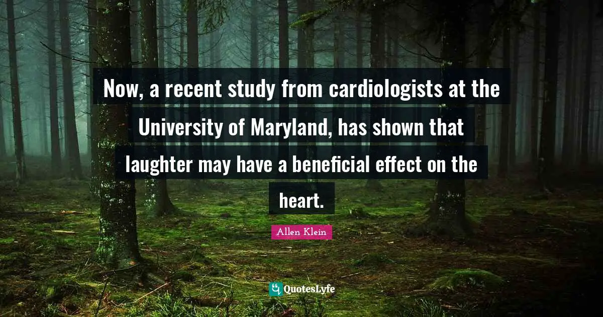 University Quotes: "Now, a recent study from cardiologists at the University of Maryland, has shown that laughter may have a beneficial effect on the heart."