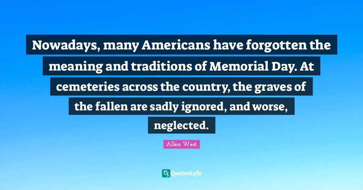 Neglected Quotes: "Nowadays, many Americans have forgotten the meaning and traditions of Memorial Day. At cemeteries across the country, the graves of the fallen are sadly ignored, and worse, neglected."