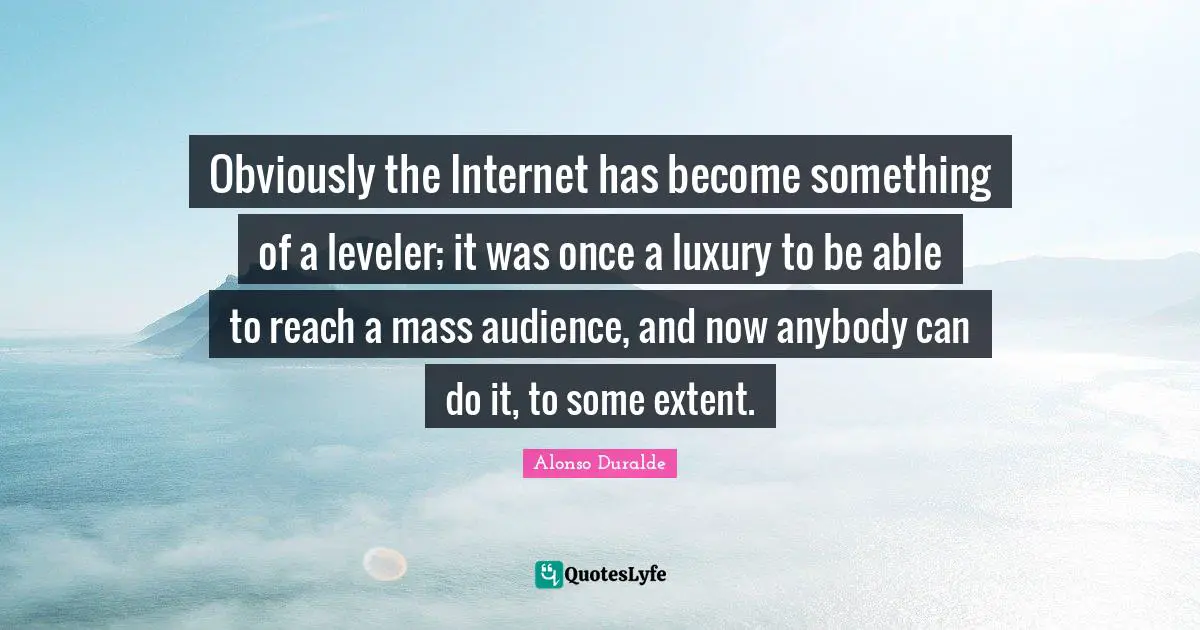 Alonso Duralde Quotes: "Obviously the Internet has become something of a leveler; it was once a luxury to be able to reach a mass audience, and now anybody can do it, to some extent."