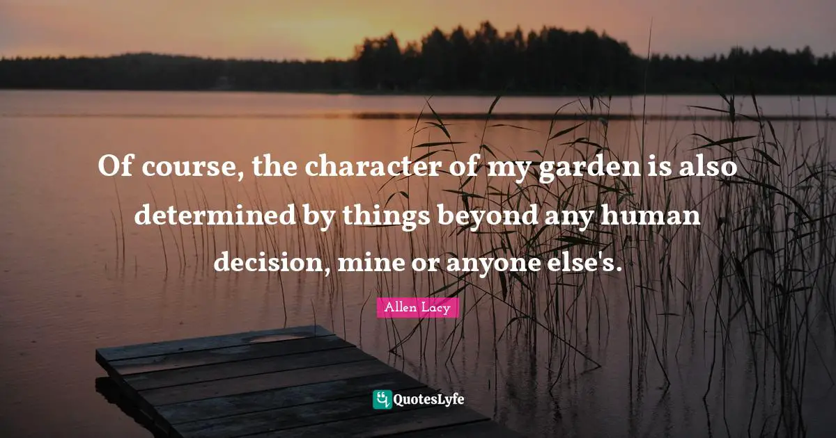 Of course, the character of my garden is also determined by things beyond any human decision, mine or anyone else's.