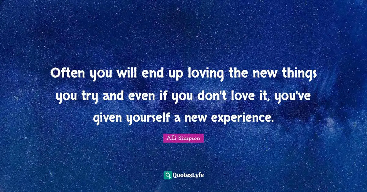 New Experiences Quotes: "Often you will end up loving the new things you try and even if you don't love it, you've given yourself a new experience."