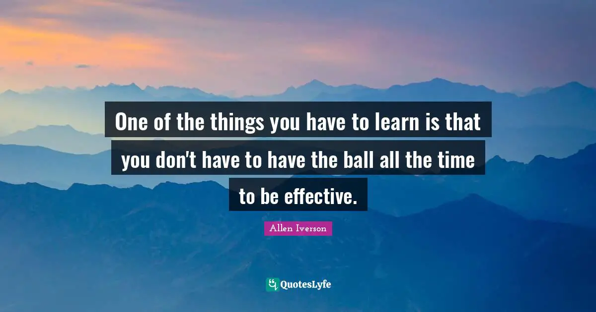 Balls Quotes: "One of the things you have to learn is that you don't have to have the ball all the time to be effective."