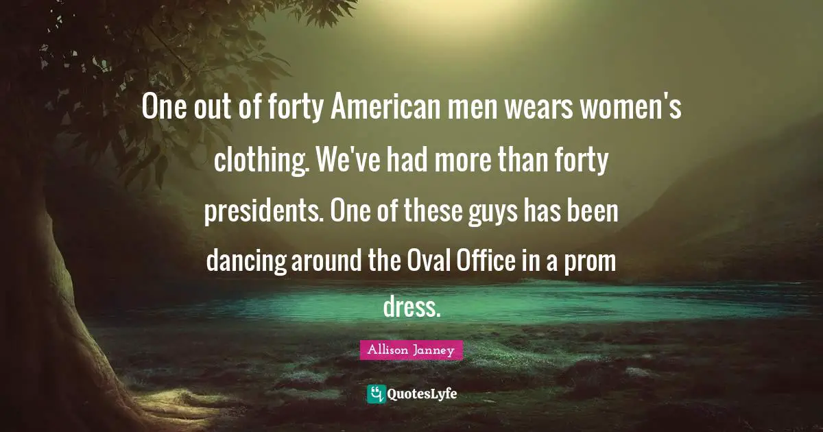 Forty Quotes: "One out of forty American men wears women's clothing. We've had more than forty presidents. One of these guys has been dancing around the Oval Office in a prom dress."