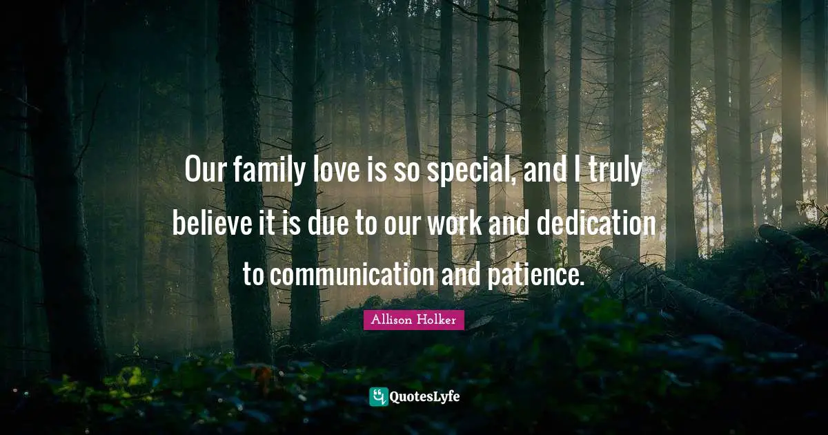 Our family love is so special, and I truly believe it is due to our work and dedication to communication and patience.