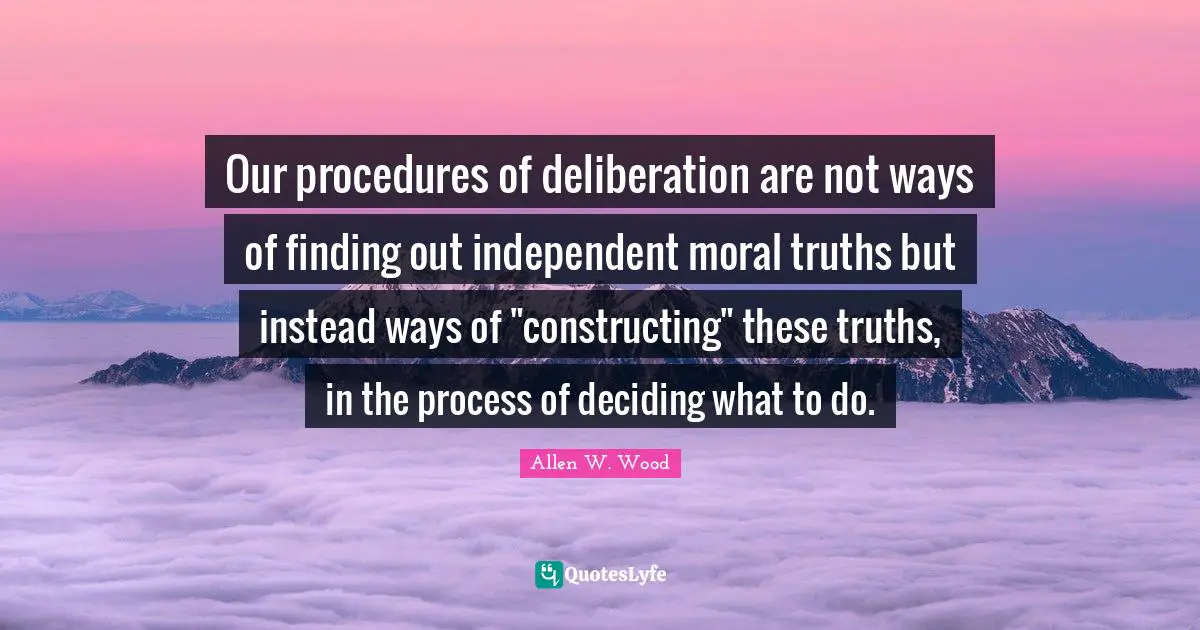 Our procedures of deliberation are not ways of finding out independent moral truths but instead ways of "constructing" these truths, in the process of deciding what to do.