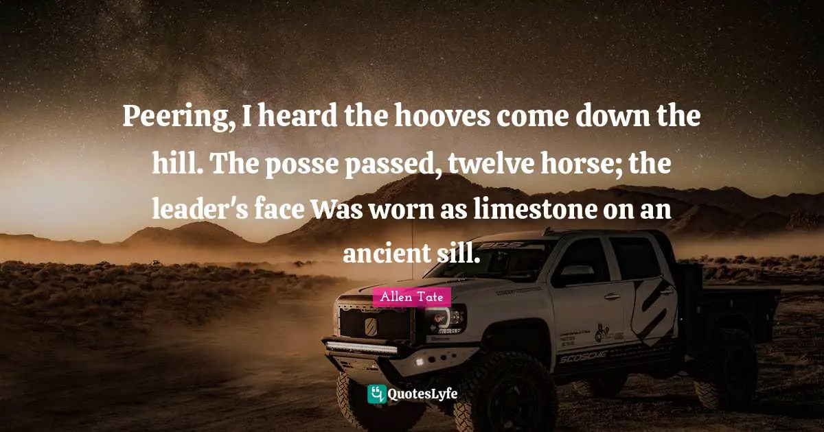 Peering, I heard the hooves come down the hill. The posse passed, twelve horse; the leader's face Was worn as limestone on an ancient sill.