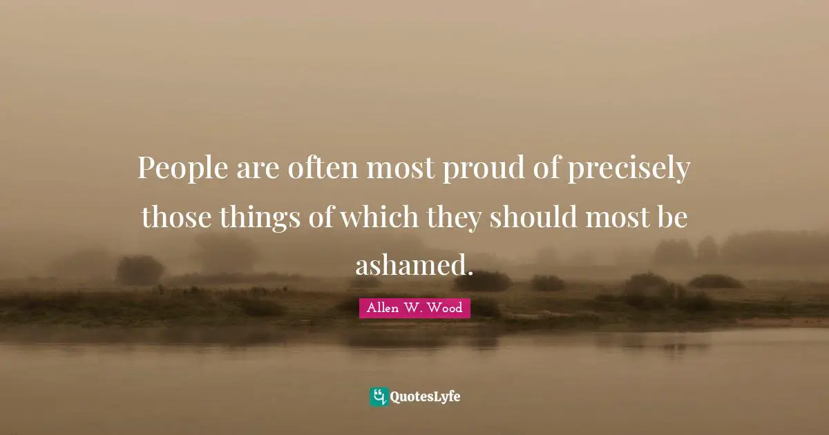 People are often most proud of precisely those things of which they should most be ashamed.