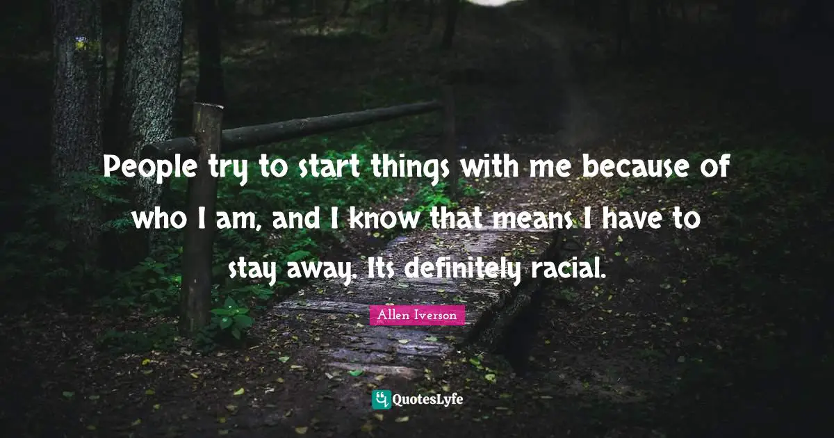 Allen Iverson Quotes: "People try to start things with me because of who I am, and I know that means I have to stay away. Its definitely racial."