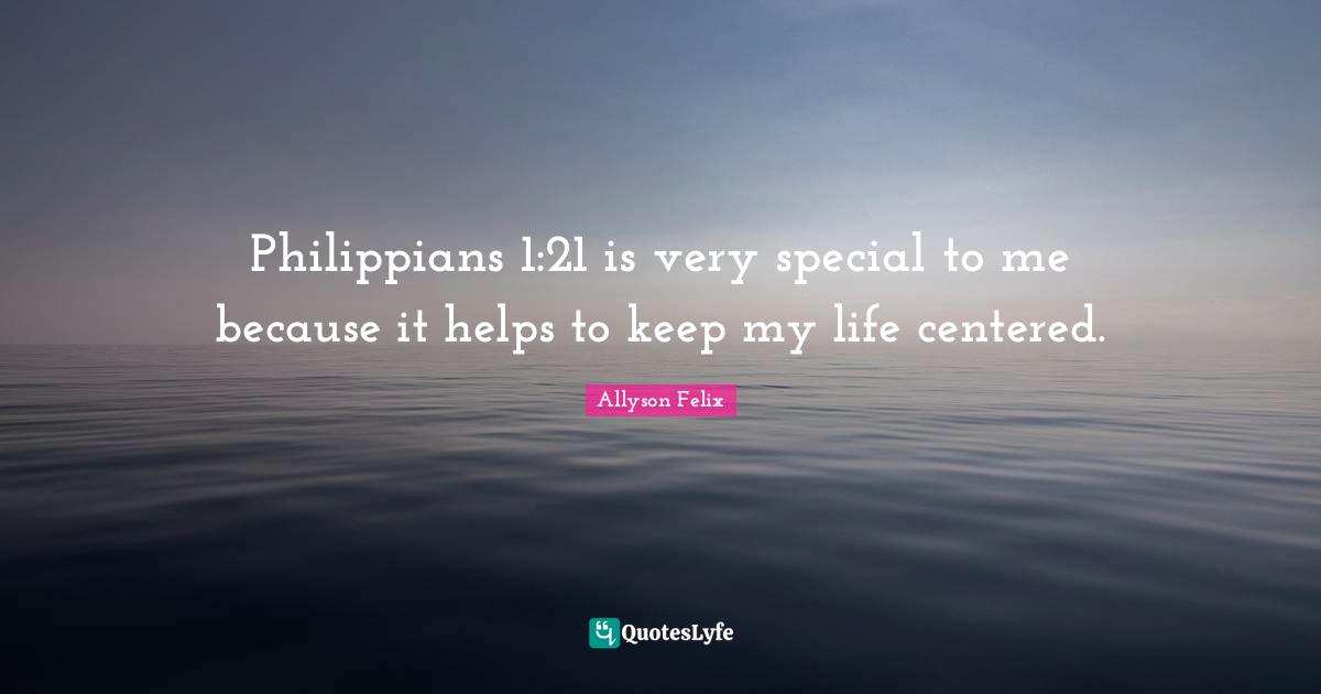 Philippians 1:21 is very special to me because it helps to keep my life centered.