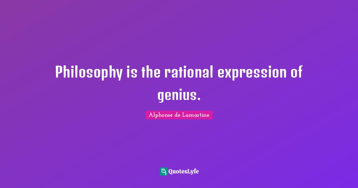 Philosophy is the rational expression of genius.