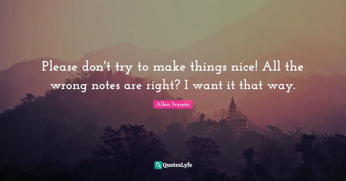 Allen Iverson Quotes: "Please don't try to make things nice! All the wrong notes are right? I want it that way."